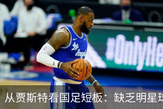 从贾斯特看国足短板：缺乏明星球员与防守能力